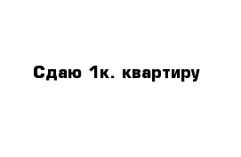 Сдаю 1к. квартиру 